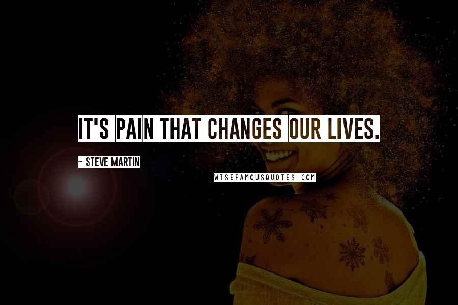 Steve Martin Quotes: It's pain that changes our lives.