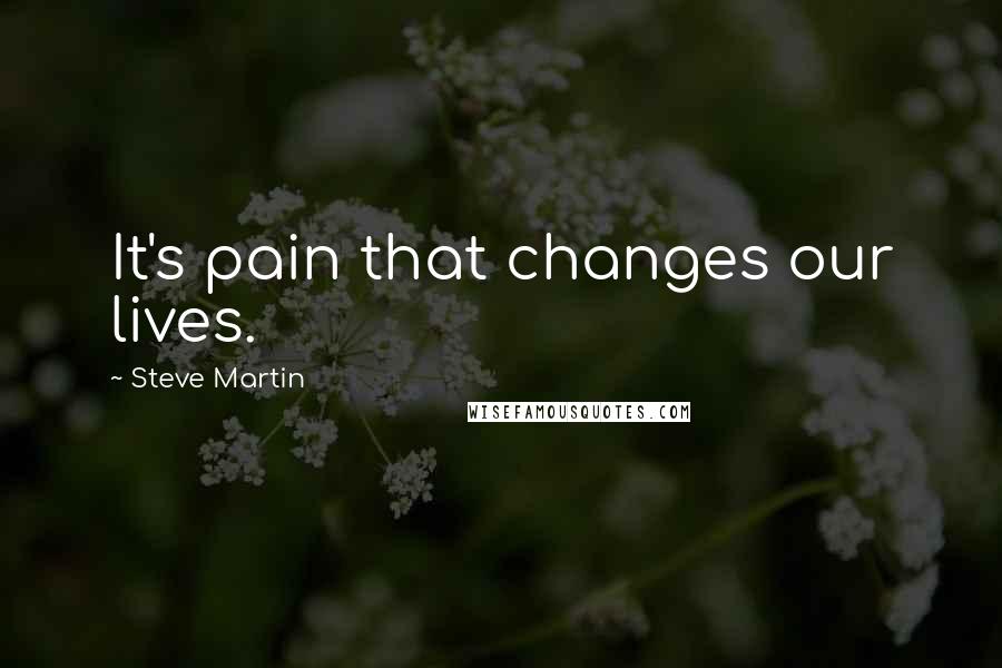 Steve Martin Quotes: It's pain that changes our lives.