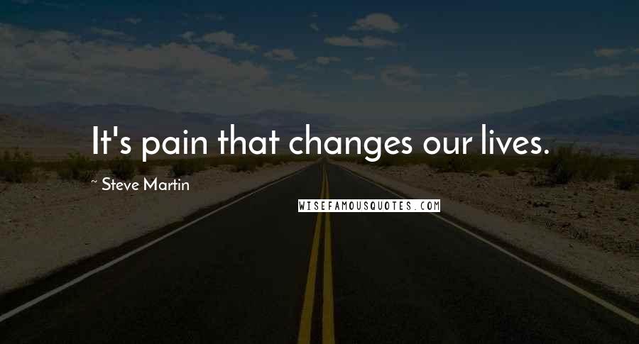 Steve Martin Quotes: It's pain that changes our lives.