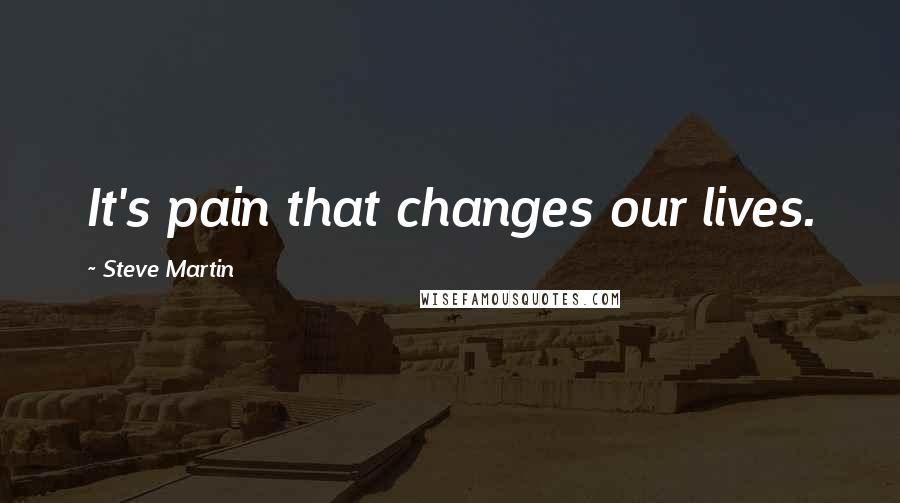 Steve Martin Quotes: It's pain that changes our lives.