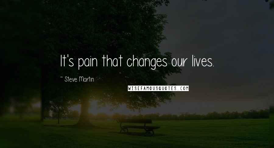 Steve Martin Quotes: It's pain that changes our lives.