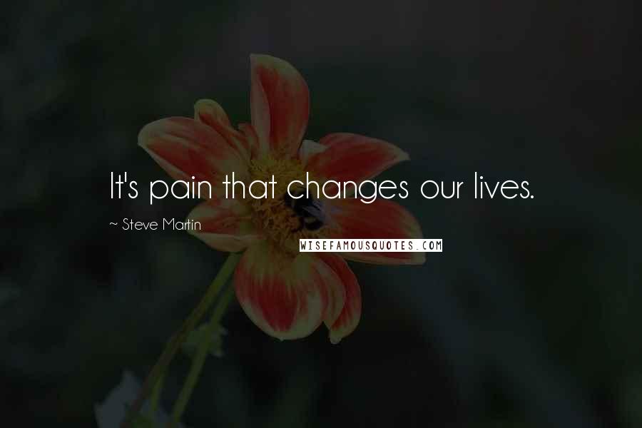 Steve Martin Quotes: It's pain that changes our lives.