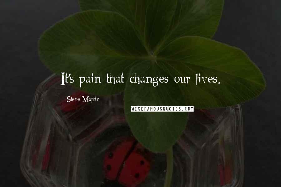 Steve Martin Quotes: It's pain that changes our lives.