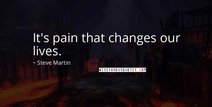 Steve Martin Quotes: It's pain that changes our lives.