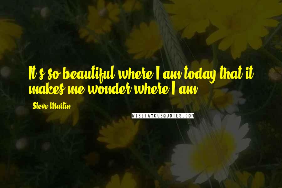 Steve Martin Quotes: It's so beautiful where I am today that it makes me wonder where I am.