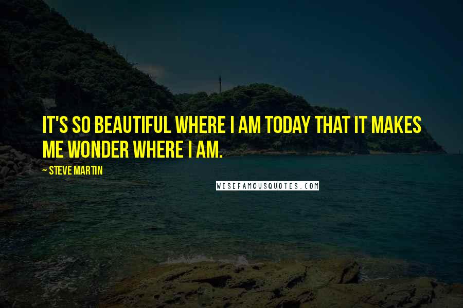 Steve Martin Quotes: It's so beautiful where I am today that it makes me wonder where I am.