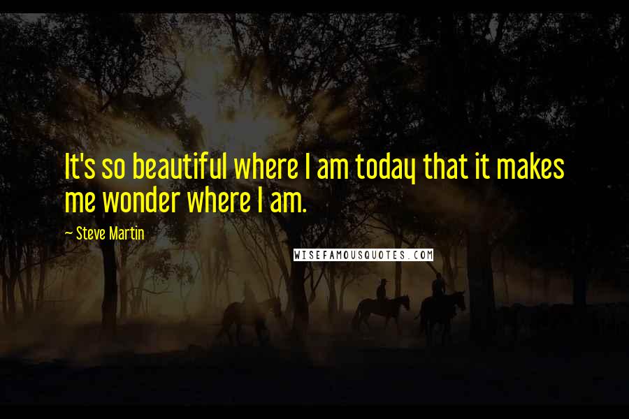 Steve Martin Quotes: It's so beautiful where I am today that it makes me wonder where I am.