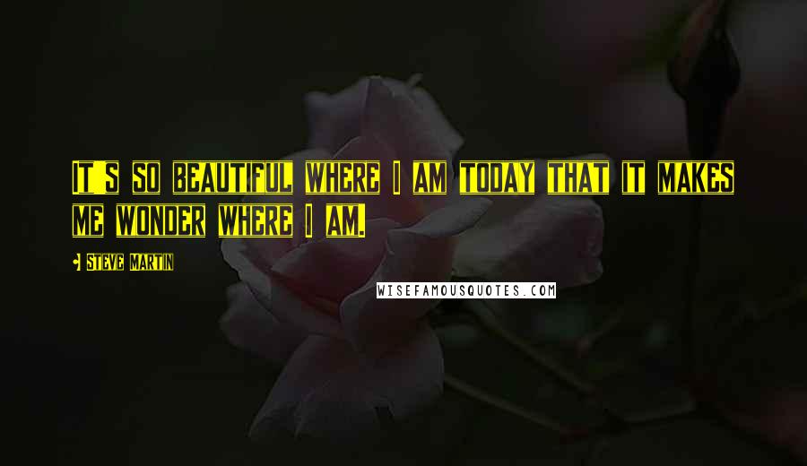 Steve Martin Quotes: It's so beautiful where I am today that it makes me wonder where I am.