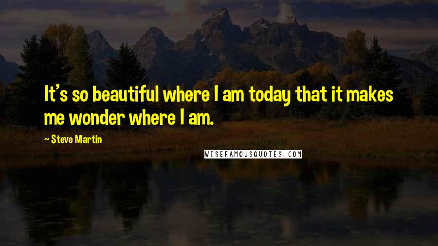 Steve Martin Quotes: It's so beautiful where I am today that it makes me wonder where I am.