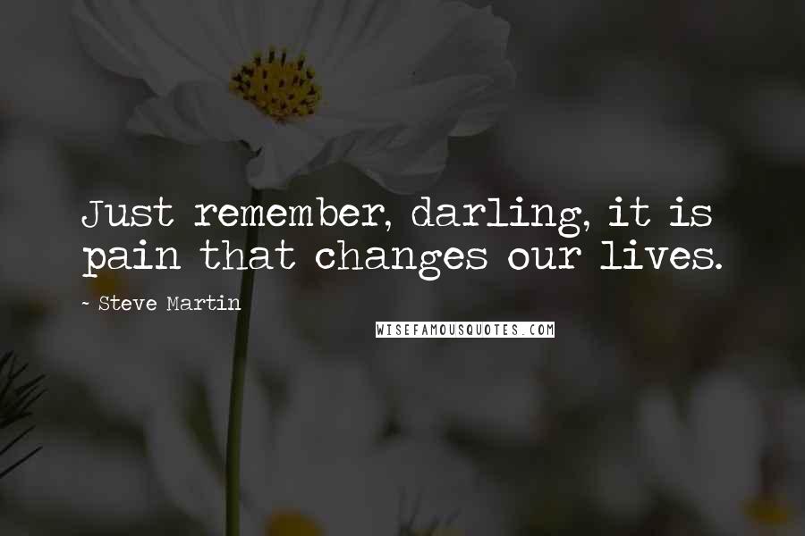 Steve Martin Quotes: Just remember, darling, it is pain that changes our lives.