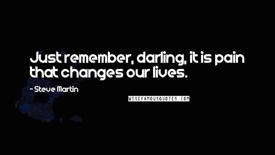 Steve Martin Quotes: Just remember, darling, it is pain that changes our lives.