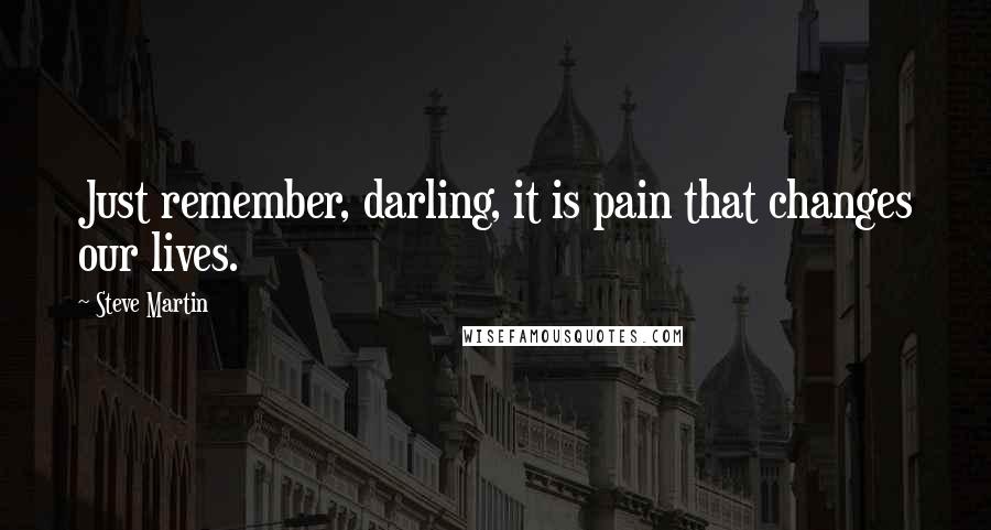 Steve Martin Quotes: Just remember, darling, it is pain that changes our lives.