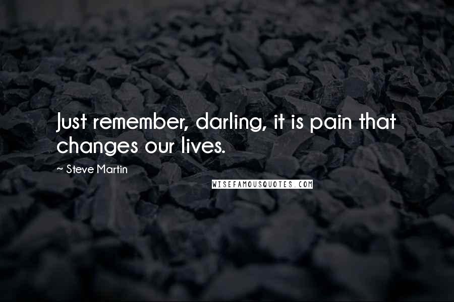 Steve Martin Quotes: Just remember, darling, it is pain that changes our lives.