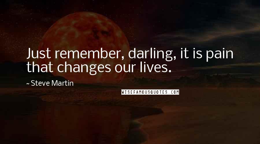 Steve Martin Quotes: Just remember, darling, it is pain that changes our lives.