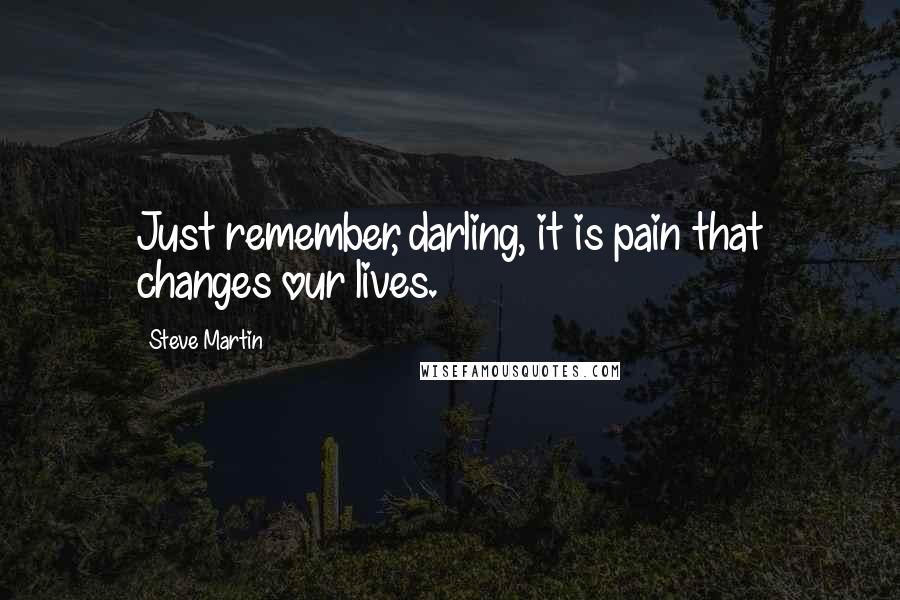 Steve Martin Quotes: Just remember, darling, it is pain that changes our lives.