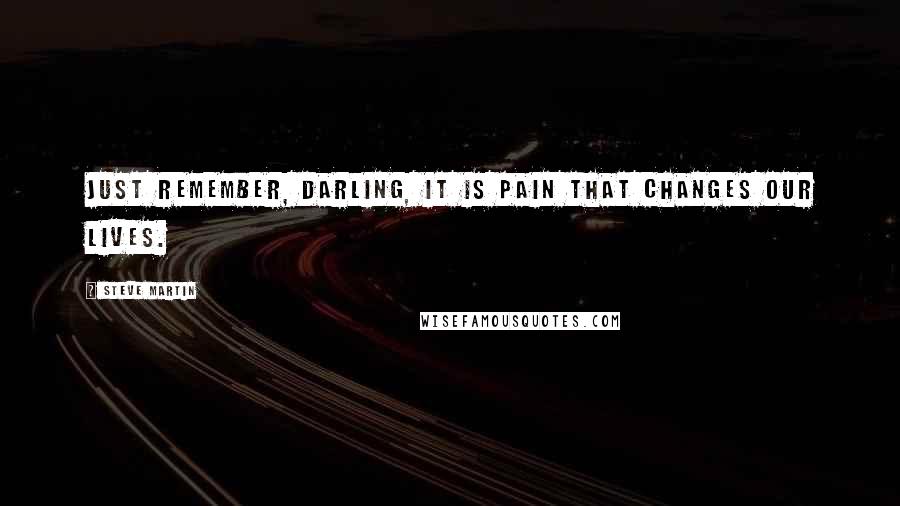 Steve Martin Quotes: Just remember, darling, it is pain that changes our lives.