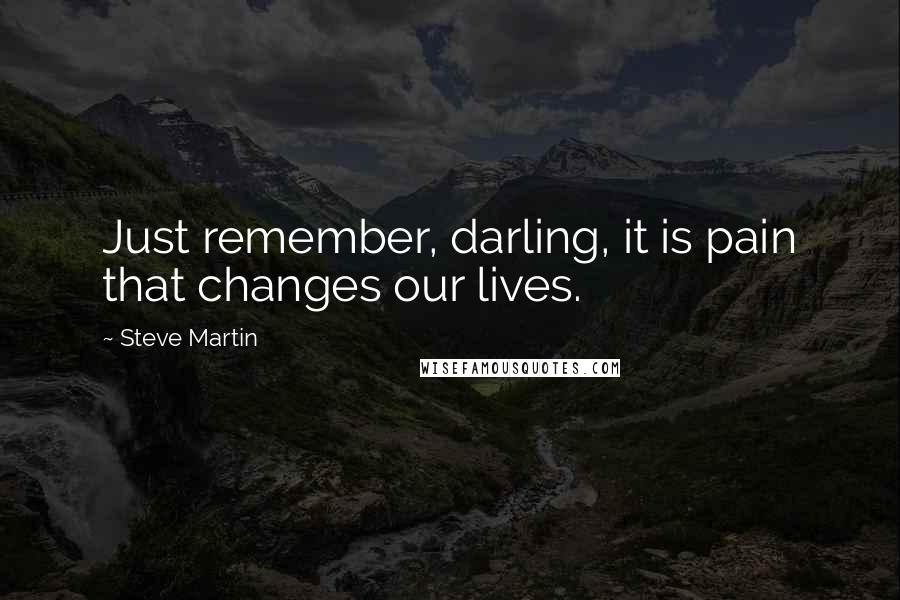 Steve Martin Quotes: Just remember, darling, it is pain that changes our lives.