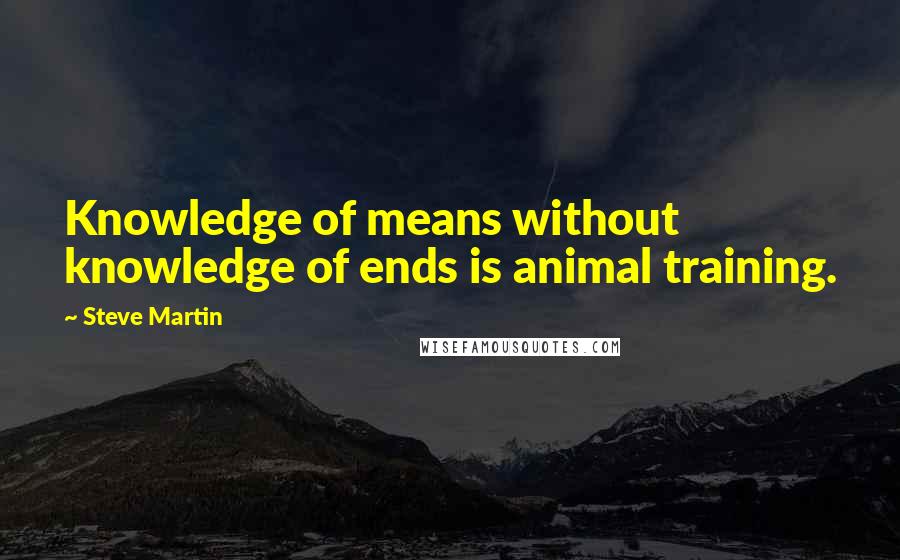 Steve Martin Quotes: Knowledge of means without knowledge of ends is animal training.