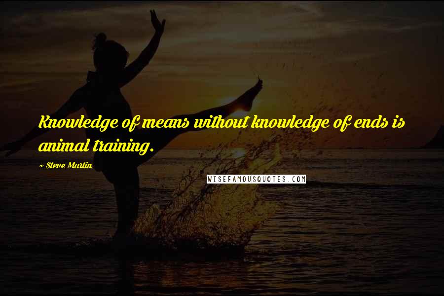 Steve Martin Quotes: Knowledge of means without knowledge of ends is animal training.