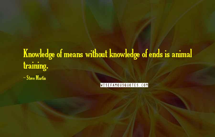 Steve Martin Quotes: Knowledge of means without knowledge of ends is animal training.