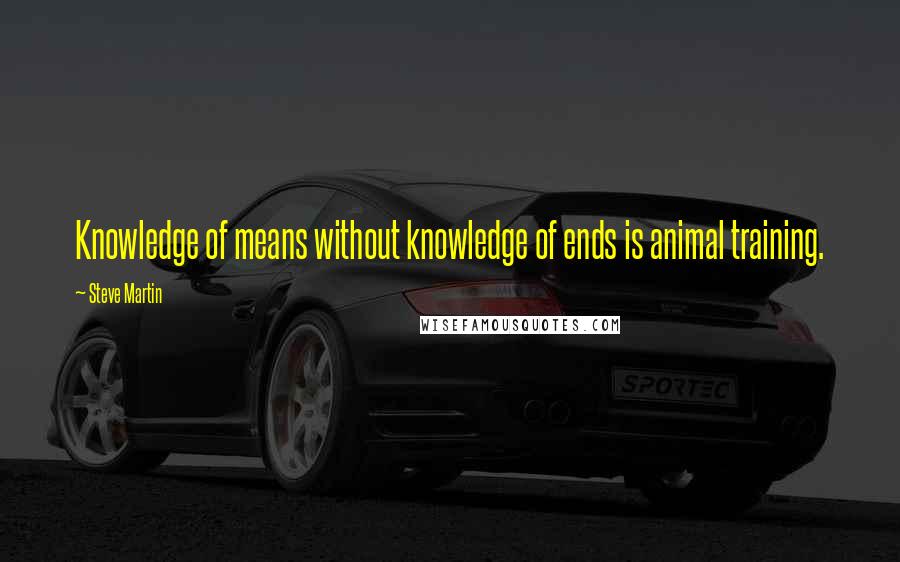 Steve Martin Quotes: Knowledge of means without knowledge of ends is animal training.