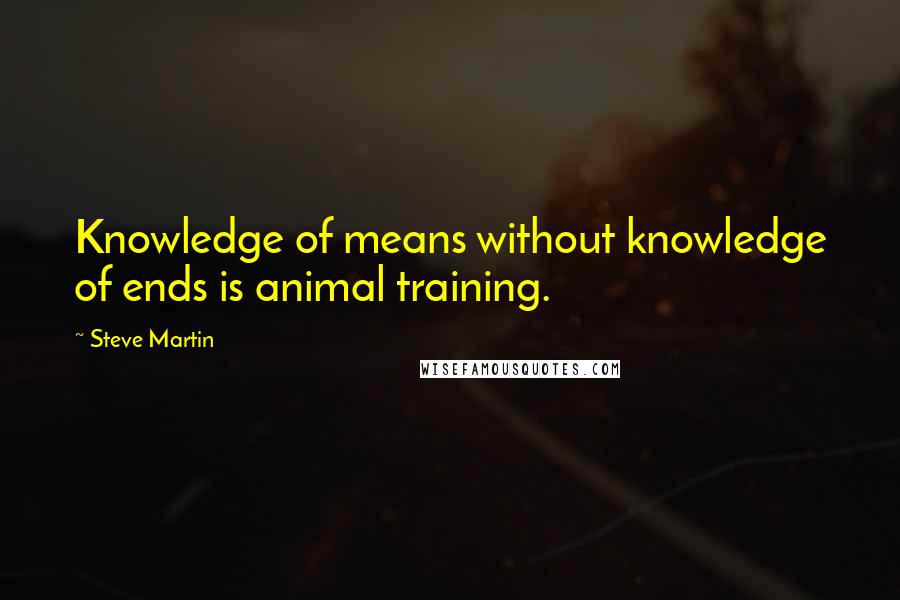 Steve Martin Quotes: Knowledge of means without knowledge of ends is animal training.