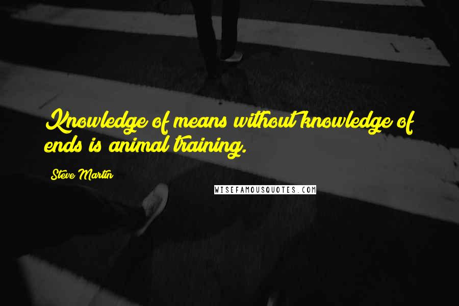 Steve Martin Quotes: Knowledge of means without knowledge of ends is animal training.