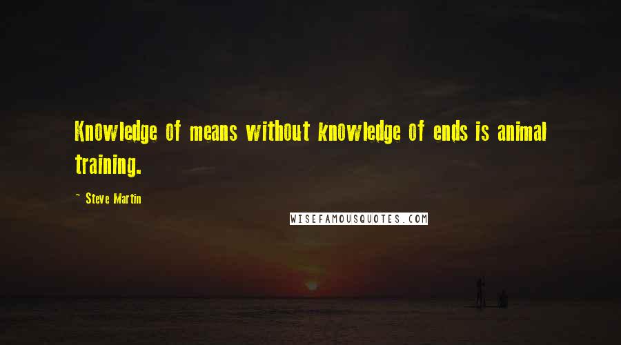 Steve Martin Quotes: Knowledge of means without knowledge of ends is animal training.