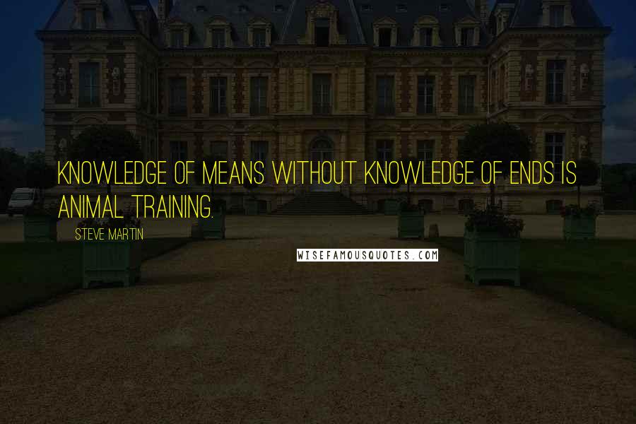 Steve Martin Quotes: Knowledge of means without knowledge of ends is animal training.