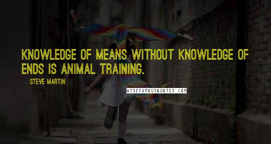 Steve Martin Quotes: Knowledge of means without knowledge of ends is animal training.