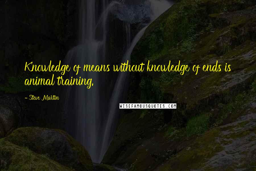 Steve Martin Quotes: Knowledge of means without knowledge of ends is animal training.