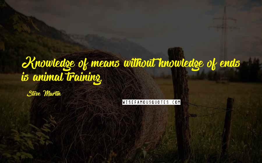 Steve Martin Quotes: Knowledge of means without knowledge of ends is animal training.