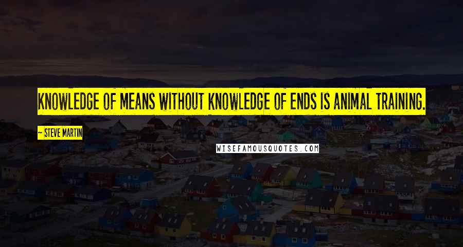 Steve Martin Quotes: Knowledge of means without knowledge of ends is animal training.