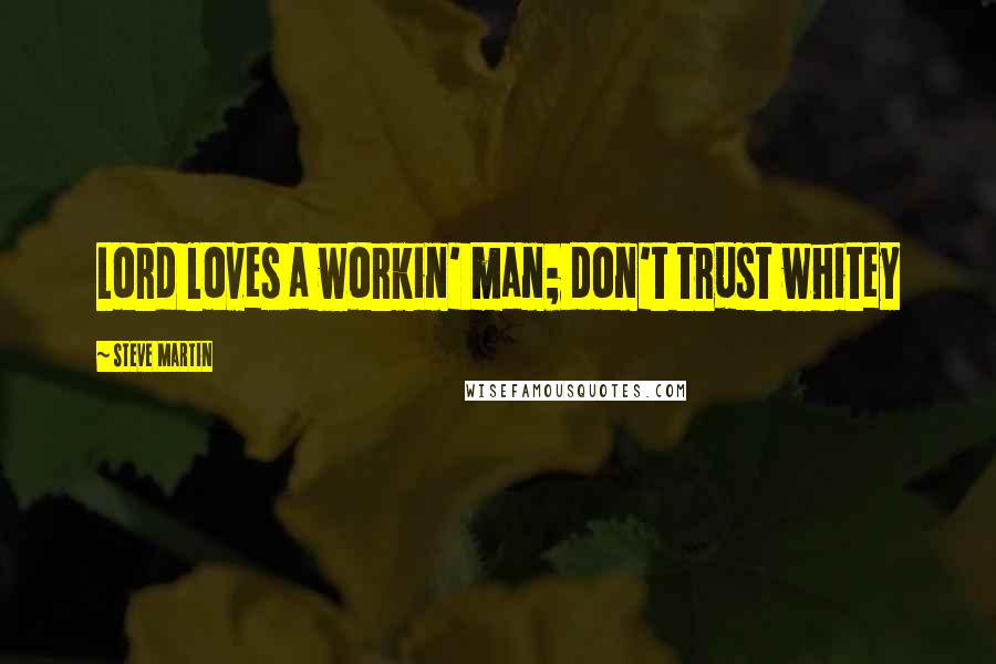 Steve Martin Quotes: Lord loves a workin' man; don't trust whitey