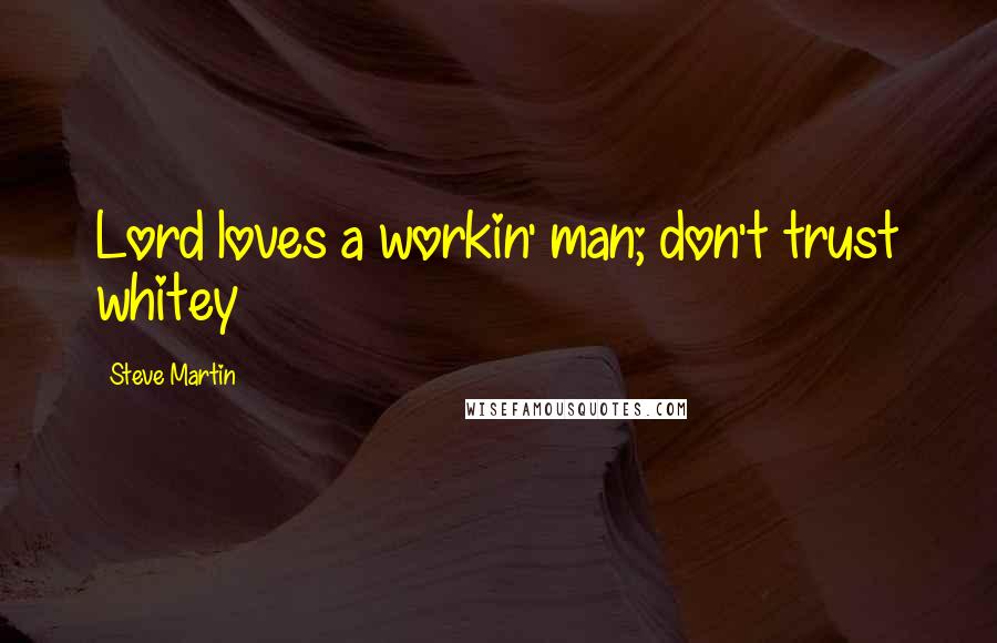 Steve Martin Quotes: Lord loves a workin' man; don't trust whitey