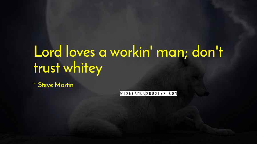 Steve Martin Quotes: Lord loves a workin' man; don't trust whitey