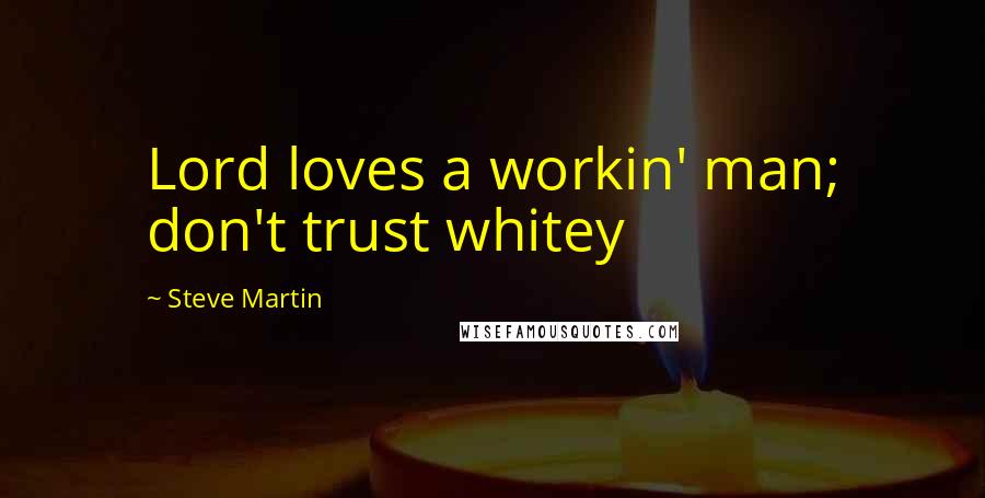 Steve Martin Quotes: Lord loves a workin' man; don't trust whitey