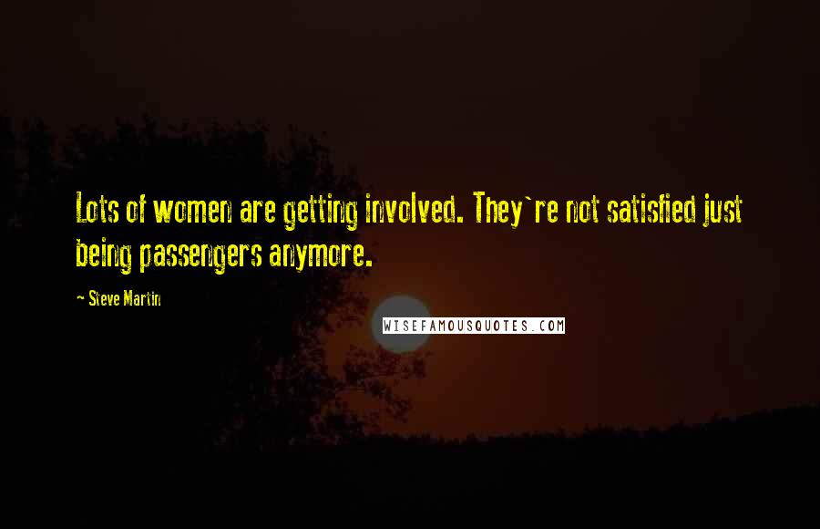 Steve Martin Quotes: Lots of women are getting involved. They're not satisfied just being passengers anymore.