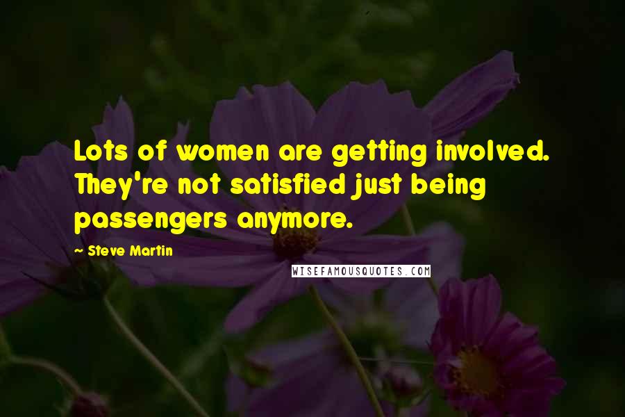 Steve Martin Quotes: Lots of women are getting involved. They're not satisfied just being passengers anymore.
