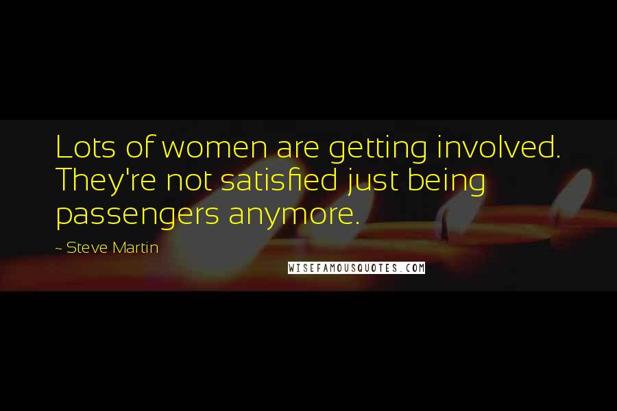 Steve Martin Quotes: Lots of women are getting involved. They're not satisfied just being passengers anymore.