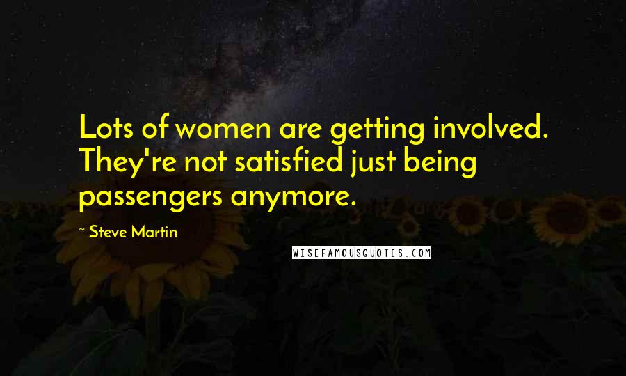 Steve Martin Quotes: Lots of women are getting involved. They're not satisfied just being passengers anymore.