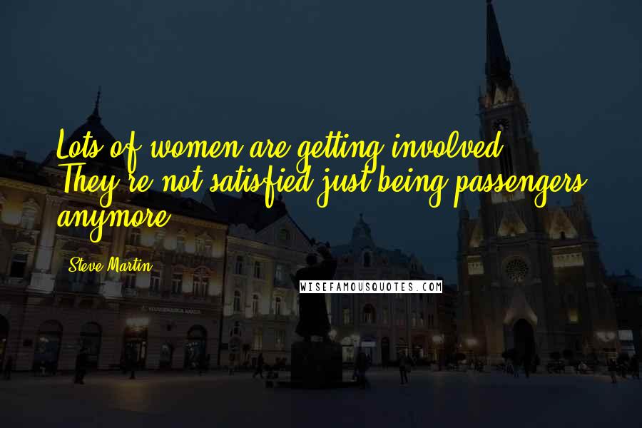 Steve Martin Quotes: Lots of women are getting involved. They're not satisfied just being passengers anymore.