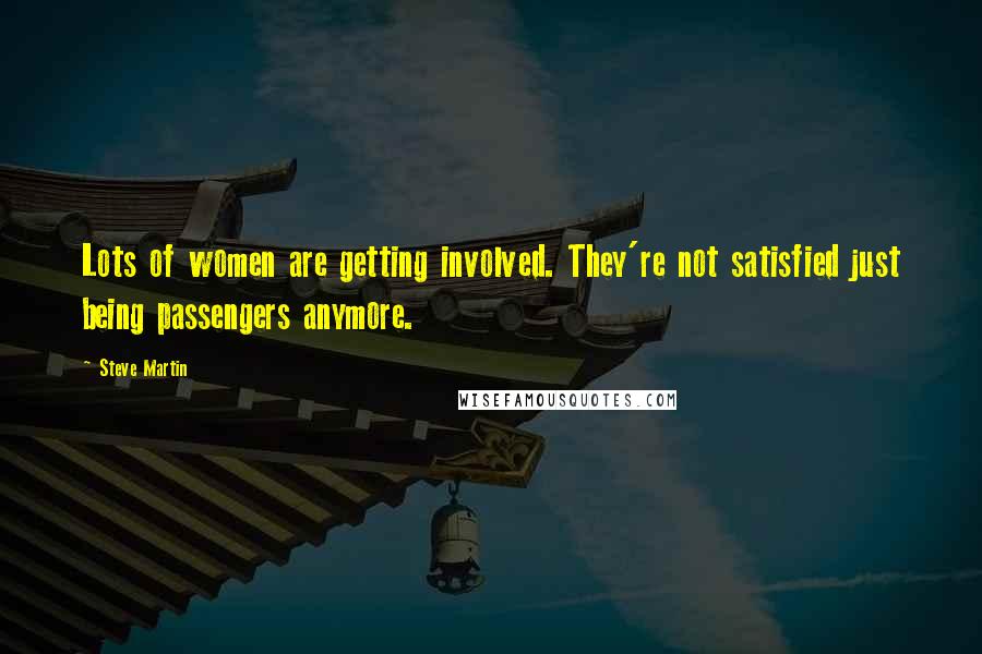 Steve Martin Quotes: Lots of women are getting involved. They're not satisfied just being passengers anymore.