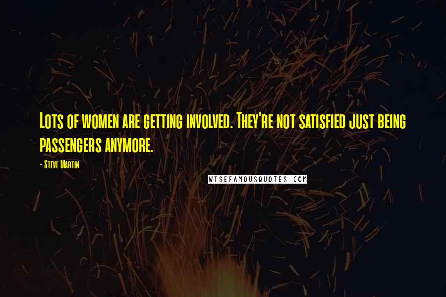 Steve Martin Quotes: Lots of women are getting involved. They're not satisfied just being passengers anymore.
