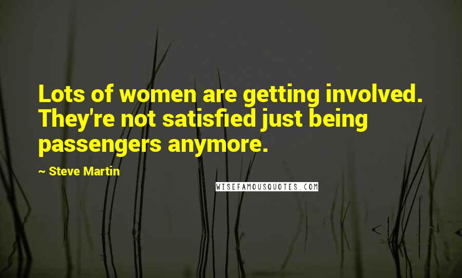 Steve Martin Quotes: Lots of women are getting involved. They're not satisfied just being passengers anymore.