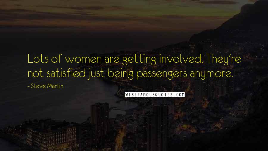 Steve Martin Quotes: Lots of women are getting involved. They're not satisfied just being passengers anymore.