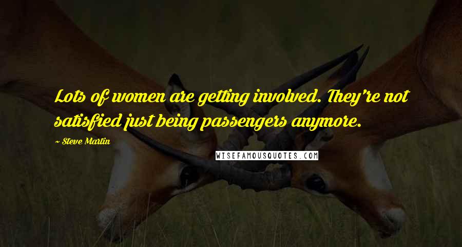 Steve Martin Quotes: Lots of women are getting involved. They're not satisfied just being passengers anymore.