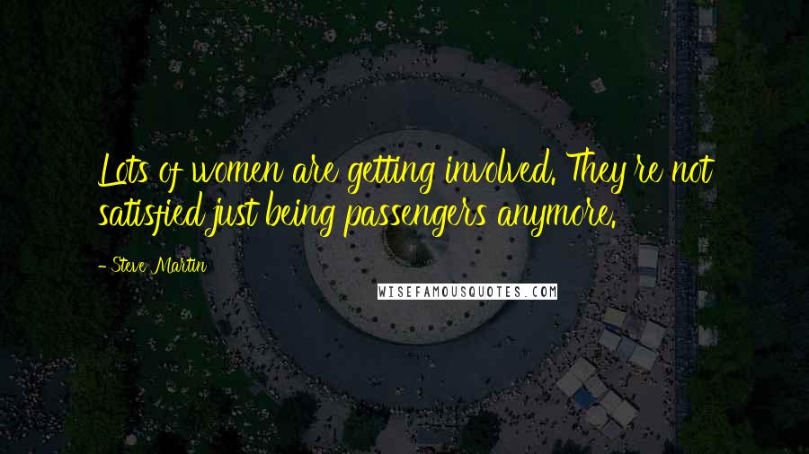 Steve Martin Quotes: Lots of women are getting involved. They're not satisfied just being passengers anymore.