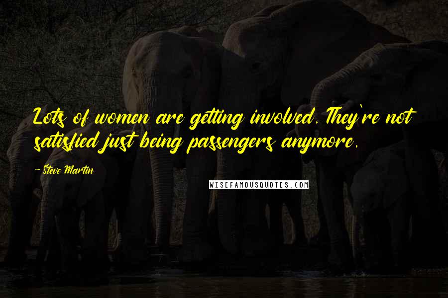 Steve Martin Quotes: Lots of women are getting involved. They're not satisfied just being passengers anymore.