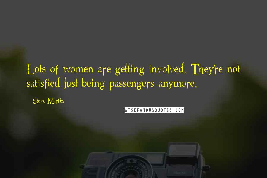Steve Martin Quotes: Lots of women are getting involved. They're not satisfied just being passengers anymore.